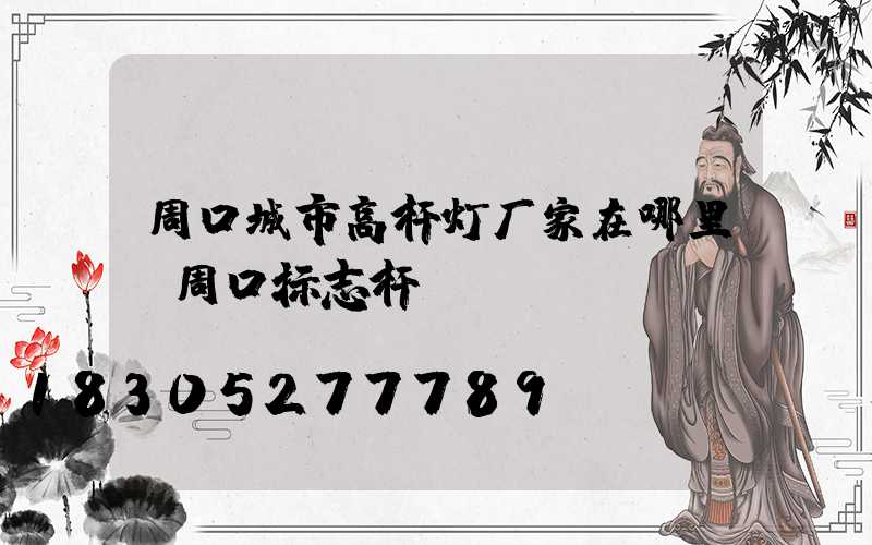 周口城市高杆灯厂家在哪里(周口标志杆)