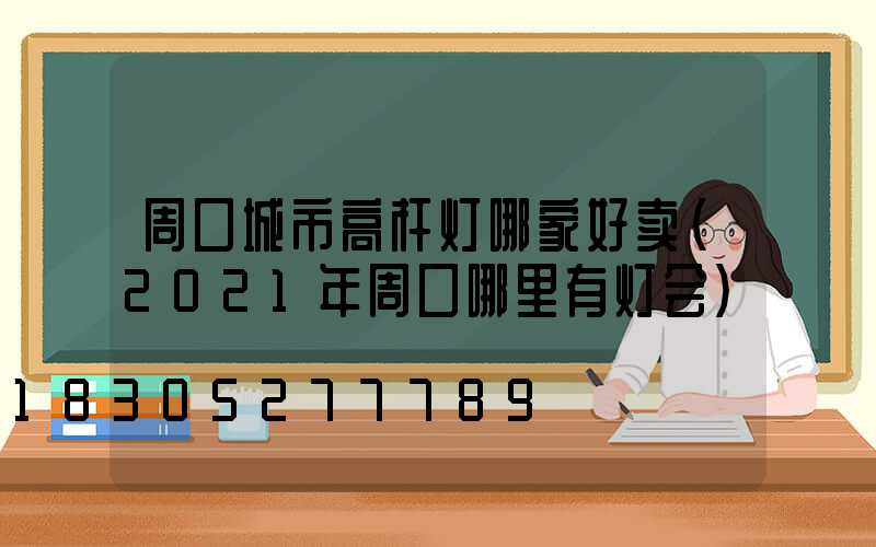 周口城市高杆灯哪家好卖(2021年周口哪里有灯会)