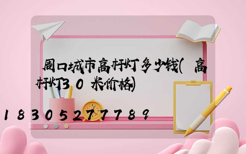 周口城市高杆灯多少钱(高杆灯30米价格)
