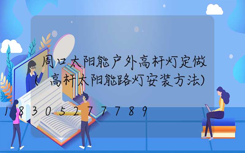 周口太阳能户外高杆灯定做(高杆太阳能路灯安装方法)