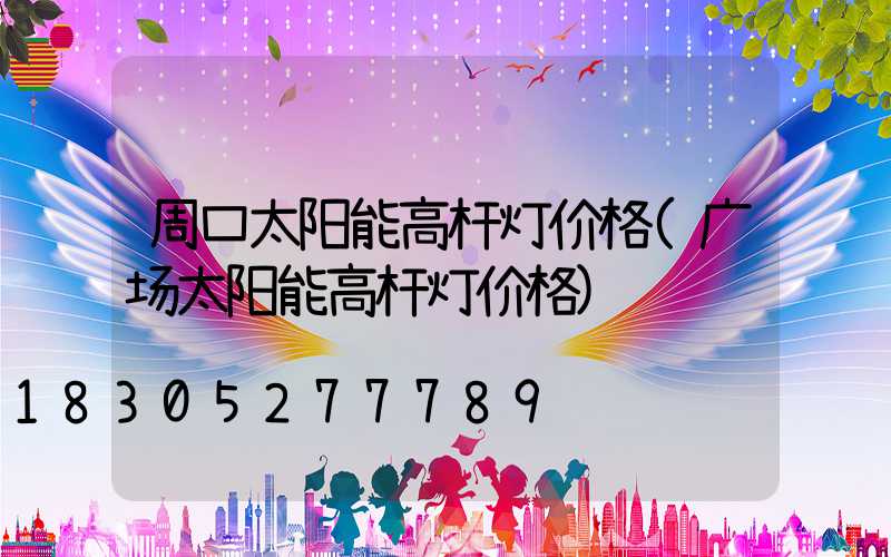 周口太阳能高杆灯价格(广场太阳能高杆灯价格)