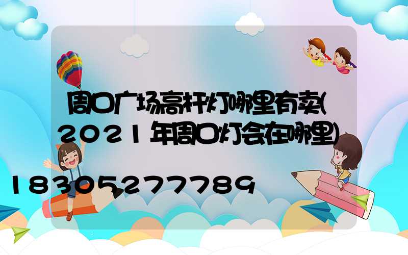 周口广场高杆灯哪里有卖(2021年周口灯会在哪里)