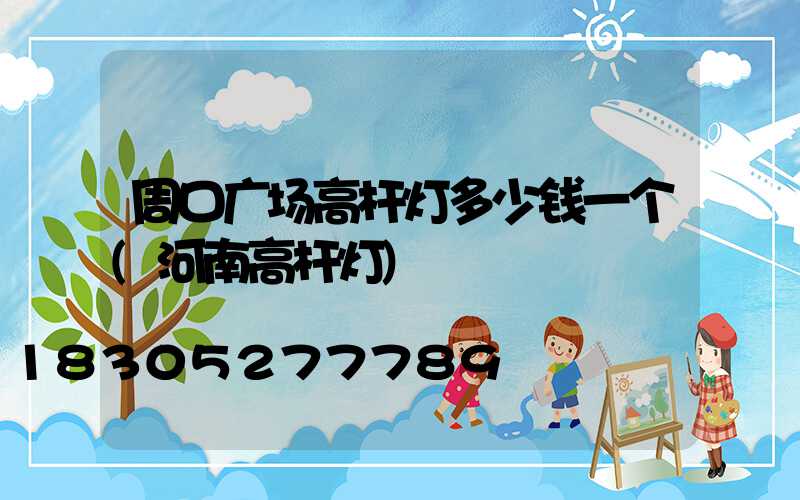 周口广场高杆灯多少钱一个(河南高杆灯)
