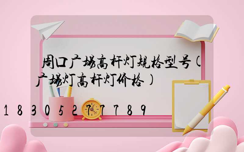 周口广场高杆灯规格型号(广场灯高杆灯价格)