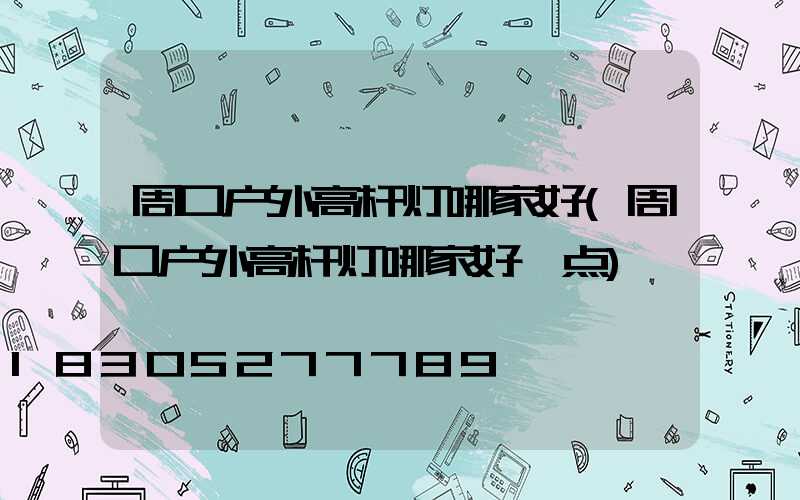 周口户外高杆灯哪家好(周口户外高杆灯哪家好一点)