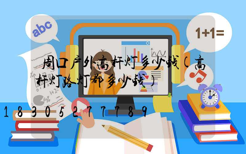 周口户外高杆灯多少钱(高杆灯路灯都多少钱)