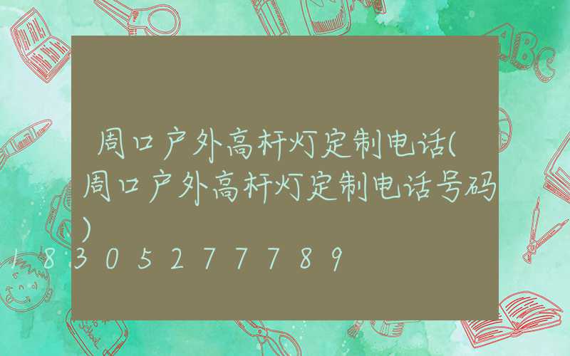 周口户外高杆灯定制电话(周口户外高杆灯定制电话号码)