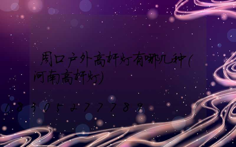 周口户外高杆灯有哪几种(河南高杆灯)