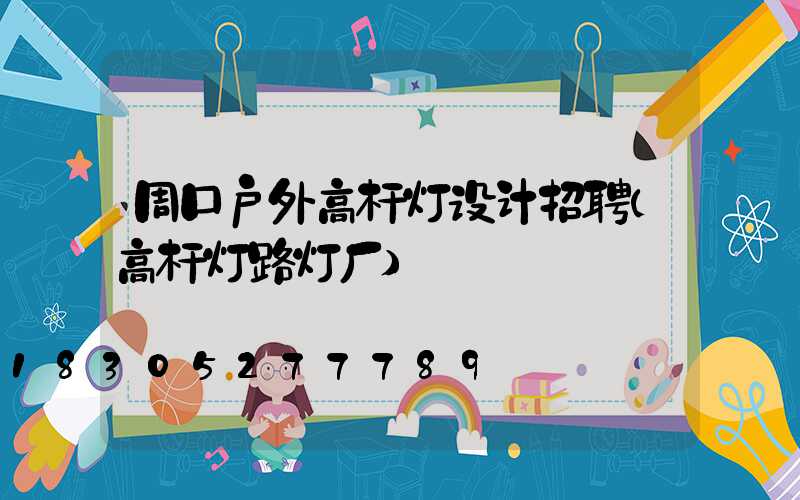 周口户外高杆灯设计招聘(高杆灯路灯厂)