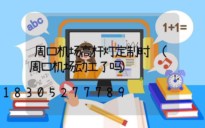 周口机场高杆灯定制时间(周口机场动工了吗)