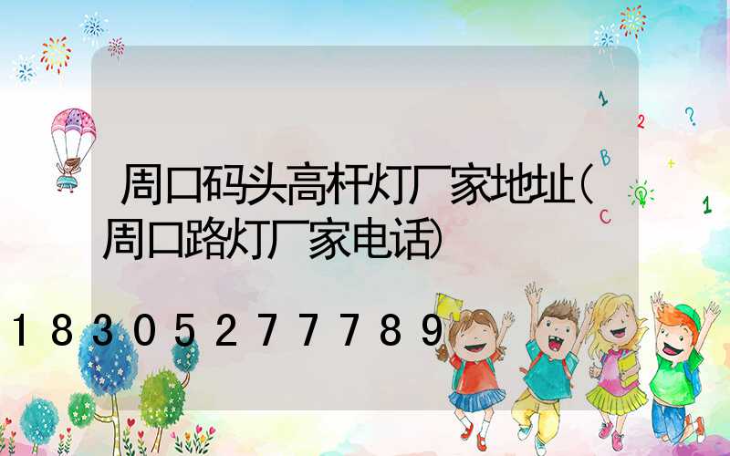 周口码头高杆灯厂家地址(周口路灯厂家电话)