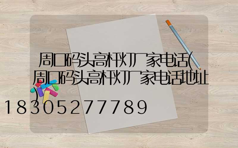 周口码头高杆灯厂家电话(周口码头高杆灯厂家电话地址)