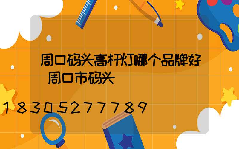 周口码头高杆灯哪个品牌好(周口市码头)