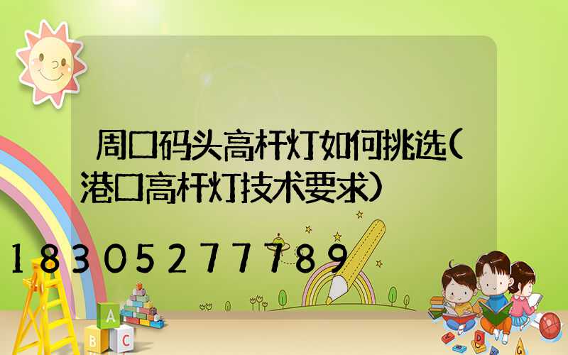 周口码头高杆灯如何挑选(港口高杆灯技术要求)