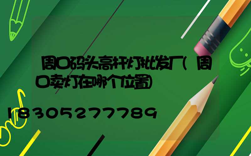周口码头高杆灯批发厂(周口卖灯在哪个位置)
