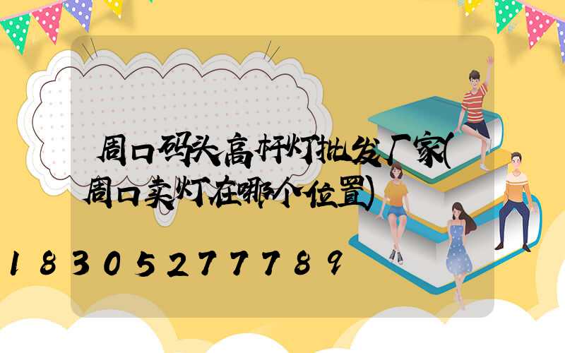 周口码头高杆灯批发厂家(周口卖灯在哪个位置)