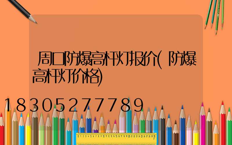 周口防爆高杆灯报价(防爆高杆灯价格)