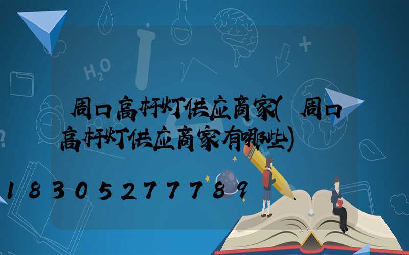 周口高杆灯供应商家(周口高杆灯供应商家有哪些)