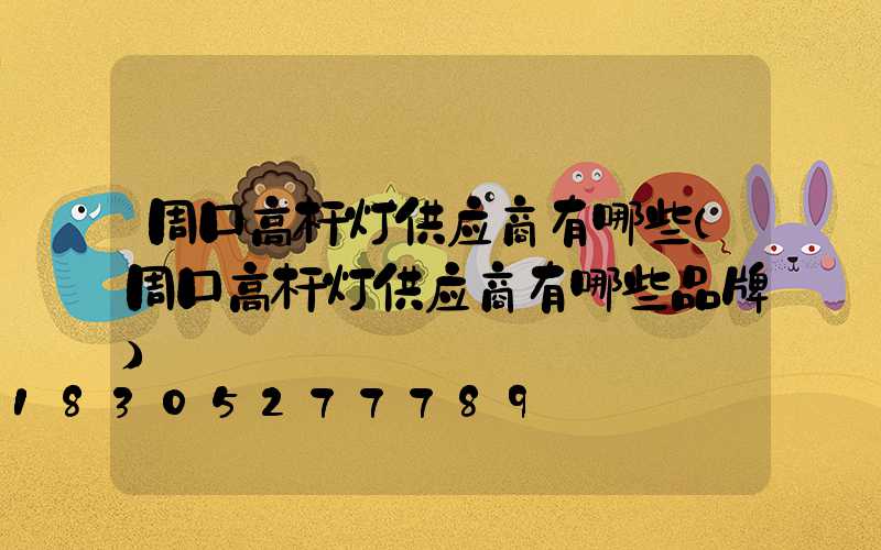 周口高杆灯供应商有哪些(周口高杆灯供应商有哪些品牌)