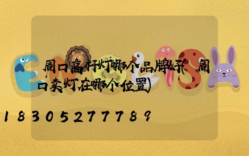 周口高杆灯哪个品牌好(周口卖灯在哪个位置)