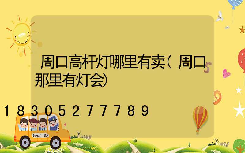 周口高杆灯哪里有卖(周口那里有灯会)