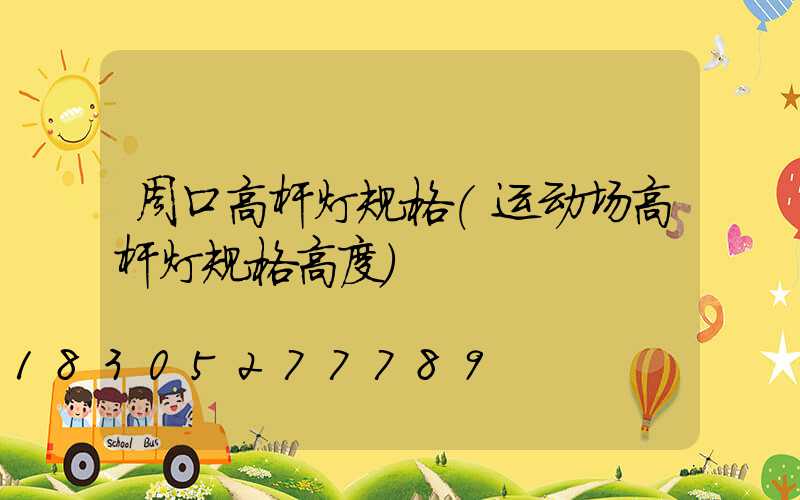 周口高杆灯规格(运动场高杆灯规格高度)