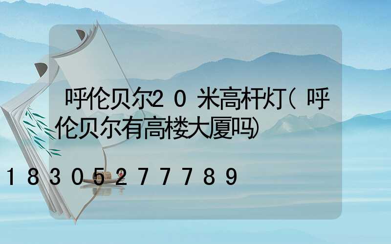 呼伦贝尔20米高杆灯(呼伦贝尔有高楼大厦吗)