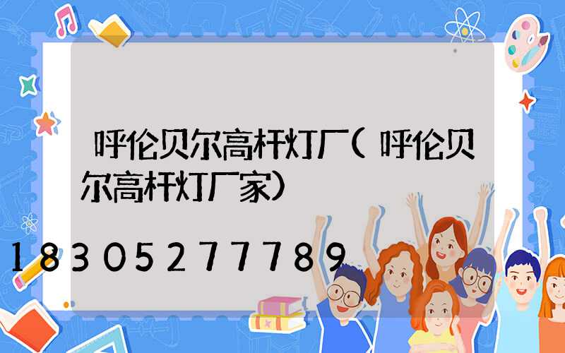 呼伦贝尔高杆灯厂(呼伦贝尔高杆灯厂家)