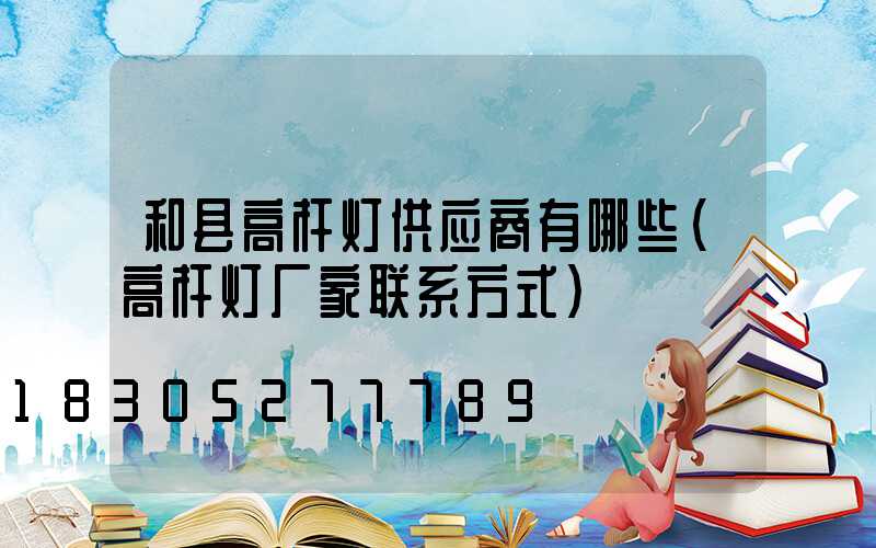 和县高杆灯供应商有哪些(高杆灯厂家联系方式)