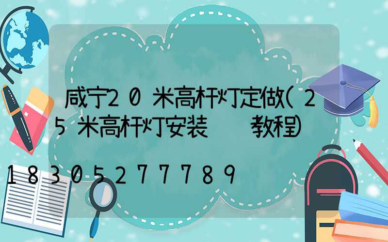咸宁20米高杆灯定做(25米高杆灯安装视频教程)