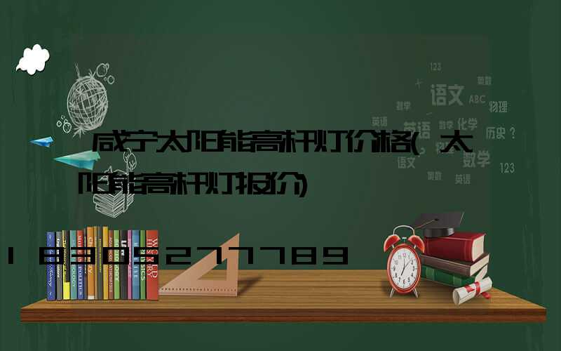 咸宁太阳能高杆灯价格(太阳能高杆灯报价)