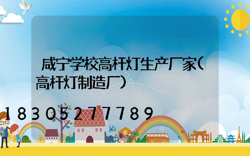 咸宁学校高杆灯生产厂家(高杆灯制造厂)
