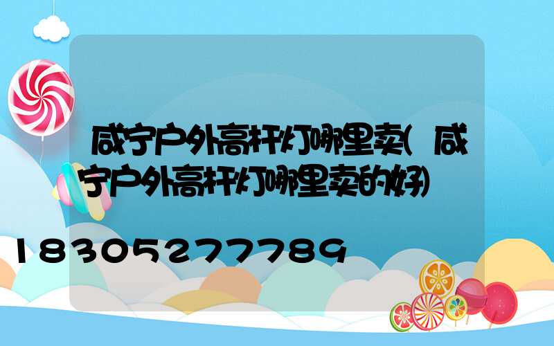 咸宁户外高杆灯哪里卖(咸宁户外高杆灯哪里卖的好)