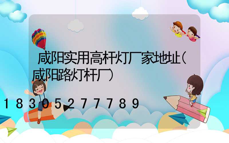 咸阳实用高杆灯厂家地址(咸阳路灯杆厂)