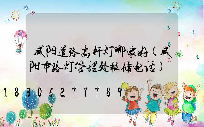 咸阳道路高杆灯哪家好(咸阳市路灯管理处报修电话)