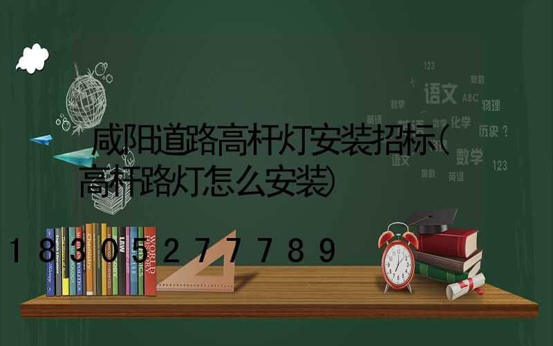 咸阳道路高杆灯安装招标(高杆路灯怎么安装)