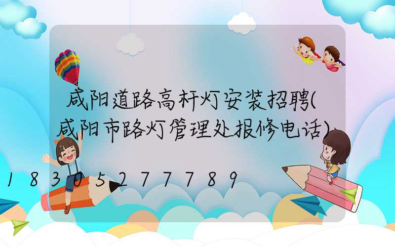 咸阳道路高杆灯安装招聘(咸阳市路灯管理处报修电话)