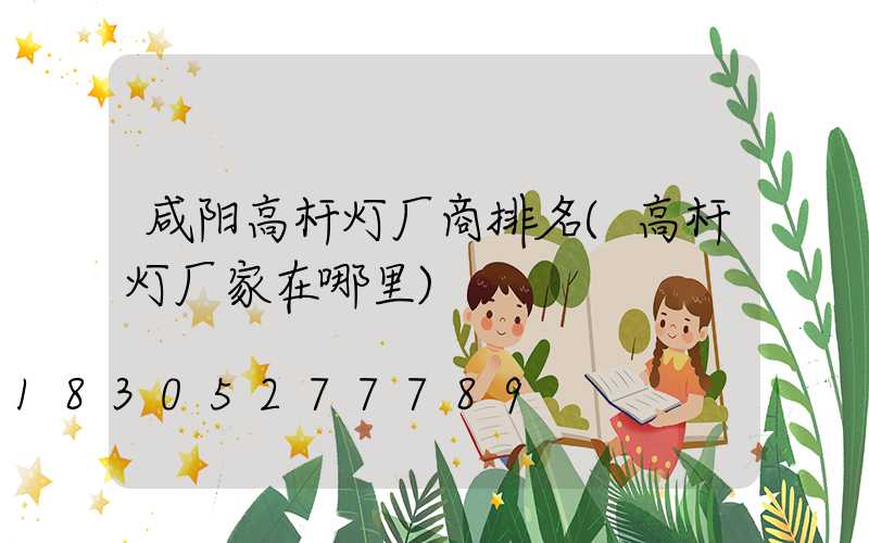 咸阳高杆灯厂商排名(高杆灯厂家在哪里)