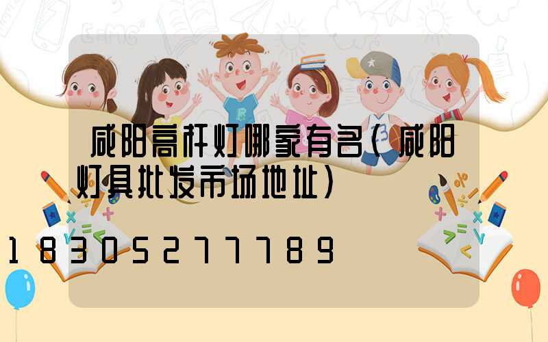 咸阳高杆灯哪家有名(咸阳灯具批发市场地址)