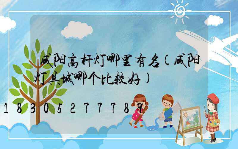 咸阳高杆灯哪里有名(咸阳灯具城哪个比较好)