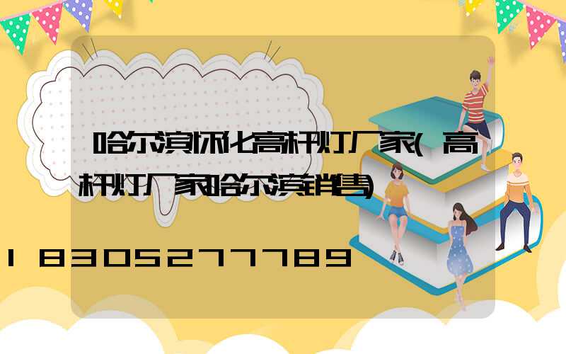 哈尔滨怀化高杆灯厂家(高杆灯厂家哈尔滨销售)
