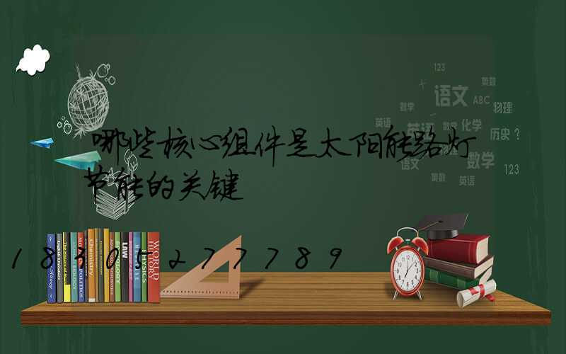 哪些核心组件是太阳能路灯节能的关键