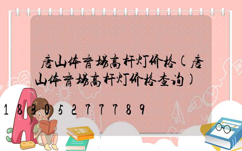 唐山体育场高杆灯价格(唐山体育场高杆灯价格查询)