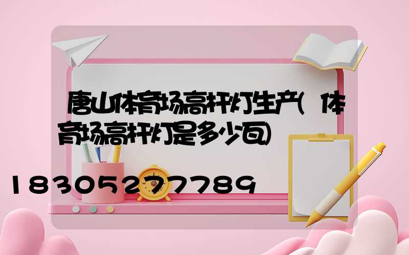 唐山体育场高杆灯生产(体育场高杆灯是多少瓦)