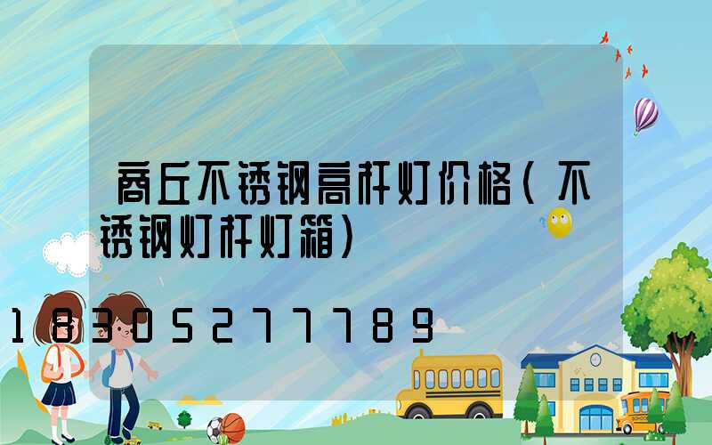 商丘不锈钢高杆灯价格(不锈钢灯杆灯箱)