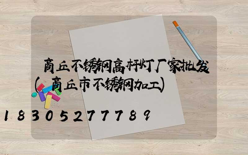 商丘不锈钢高杆灯厂家批发(商丘市不锈钢加工)