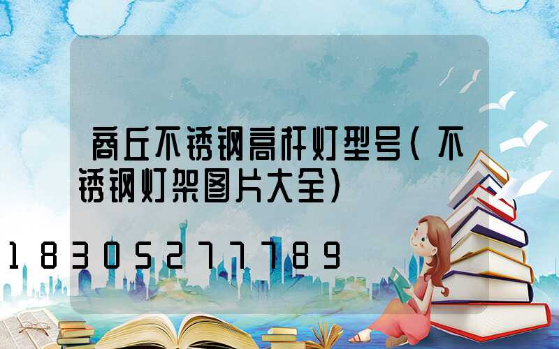 商丘不锈钢高杆灯型号(不锈钢灯架图片大全)