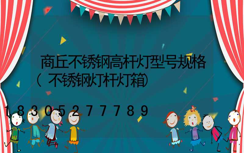 商丘不锈钢高杆灯型号规格(不锈钢灯杆灯箱)