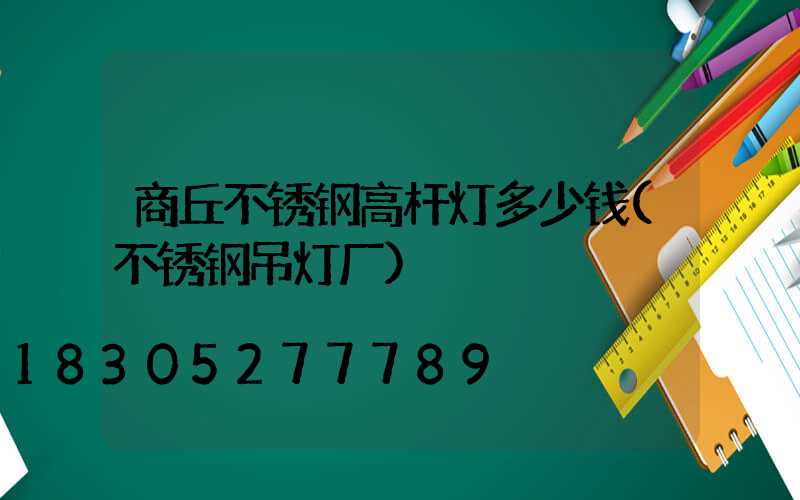 商丘不锈钢高杆灯多少钱(不锈钢吊灯厂)