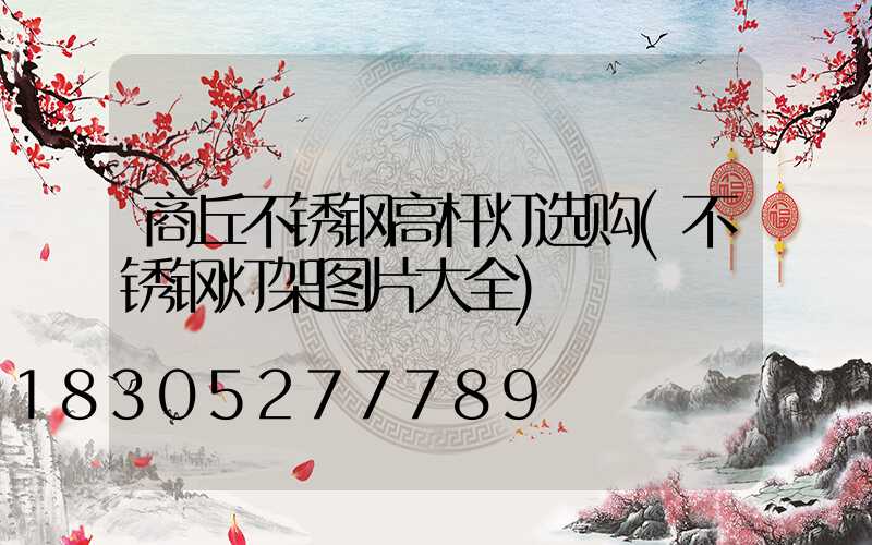 商丘不锈钢高杆灯选购(不锈钢灯架图片大全)